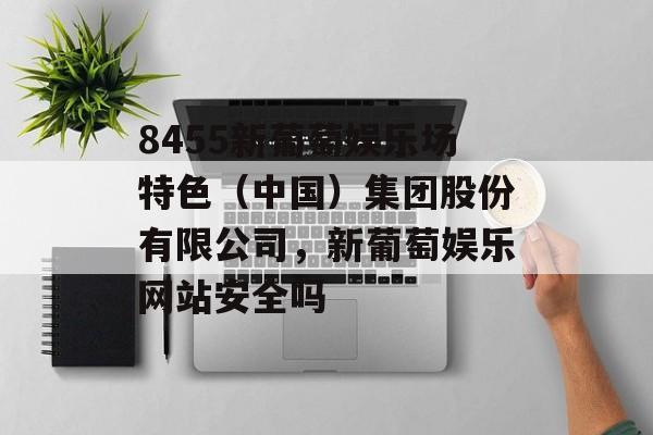 8455新葡萄娱乐场特色（中国）集团股份有限公司，新葡萄娱乐网站安全吗