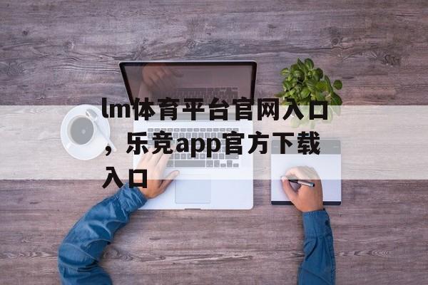 lm体育平台官网入口，乐竞app官方下载入口