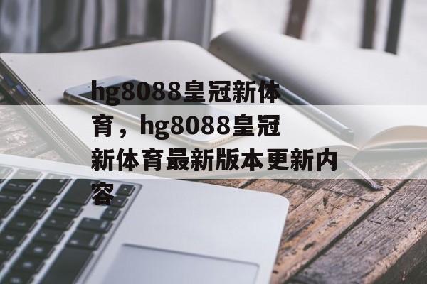 hg8088皇冠新体育，hg8088皇冠新体育最新版本更新内容