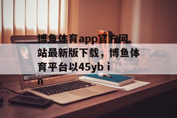 博鱼体育app官方网站最新版下载，博鱼体育平台以45yb in