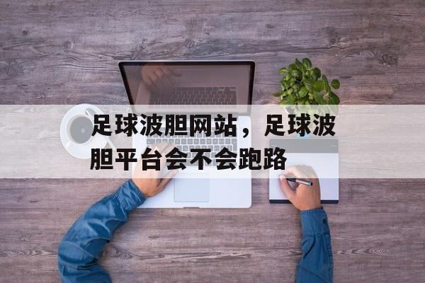 足球波胆网站，足球波胆平台会不会跑路