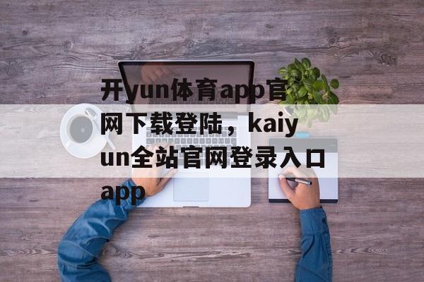 开yun体育app官网下载登陆，kaiyun全站官网登录入口app