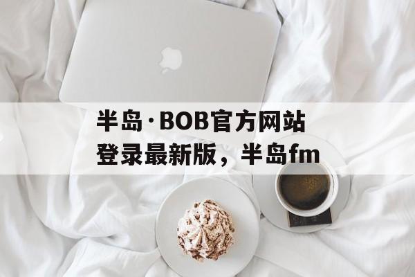 半岛·BOB官方网站登录最新版，半岛fm