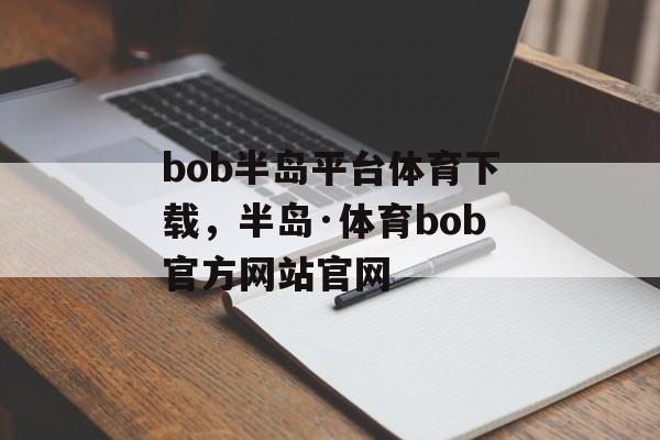 bob半岛平台体育下载，半岛·体育bob官方网站官网