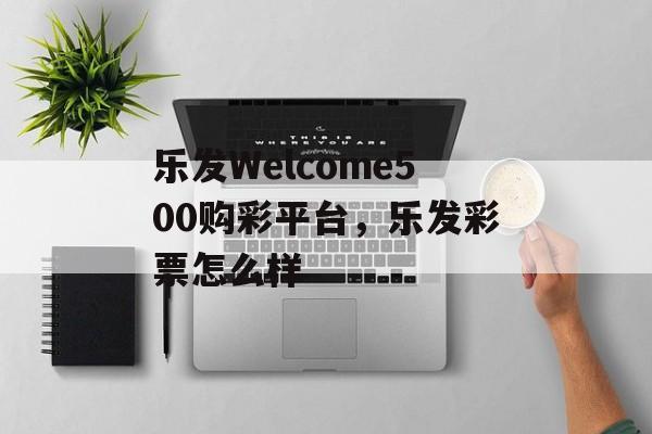 乐发Welcome500购彩平台，乐发彩票怎么样