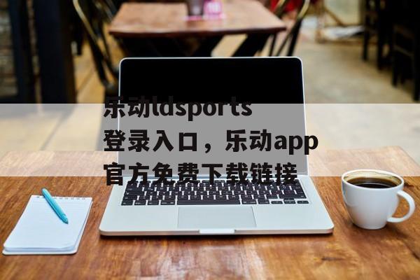 乐动ldsports登录入口，乐动app官方免费下载链接