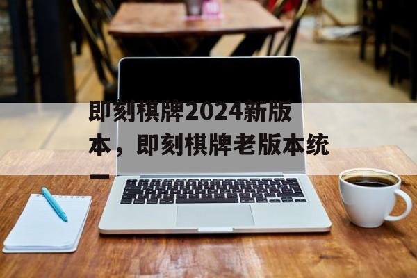 即刻棋牌2024新版本，即刻棋牌老版本统一