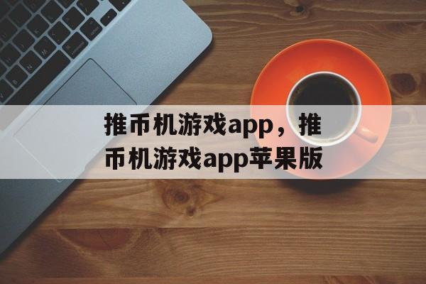 推币机游戏app，推币机游戏app苹果版