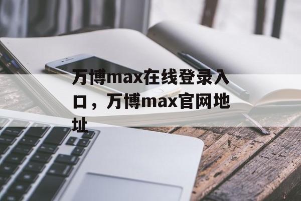 万博max在线登录入口，万博max官网地址